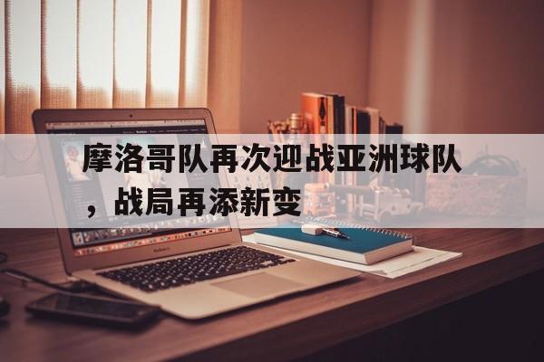 包含摩洛哥队再次迎战亚洲球队，战局再添新变的词条