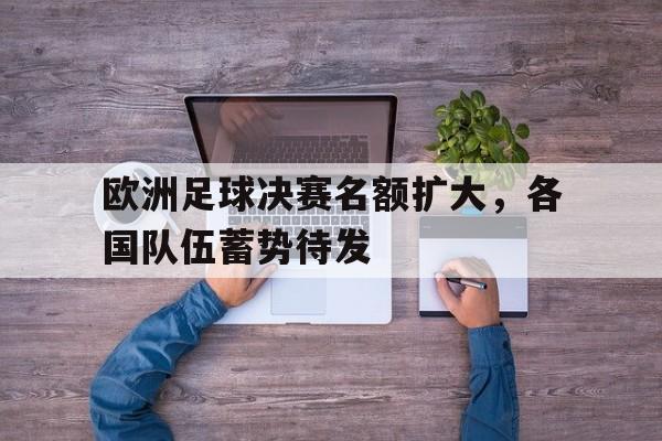 关于欧洲足球决赛名额扩大，各国队伍蓄势待发的信息