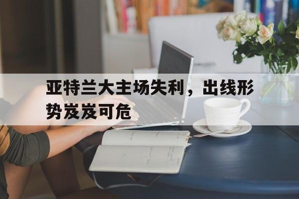 包含亚特兰大主场失利，出线形势岌岌可危的词条