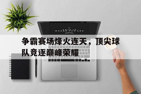 关于争霸赛场烽火连天，顶尖球队竞逐巅峰荣耀的信息