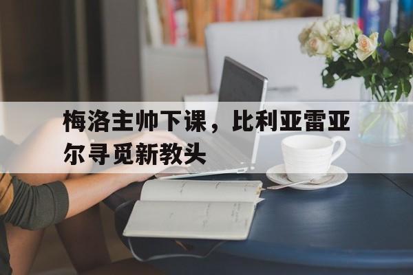 包含梅洛主帅下课，比利亚雷亚尔寻觅新教头的词条