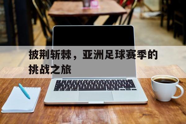 披荆斩棘，亚洲足球赛季的挑战之旅的简单介绍