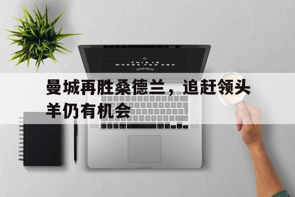 包含曼城再胜桑德兰，追赶领头羊仍有机会的词条