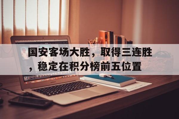 国安客场大胜，取得三连胜，稳定在积分榜前五位置的简单介绍