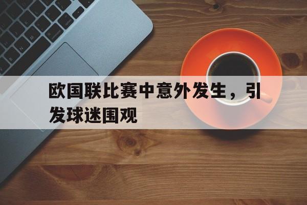 欧国联比赛中意外发生，引发球迷围观的简单介绍