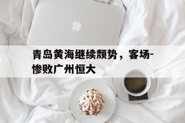包含青岛黄海继续颓势，客场-惨败广州恒大的词条