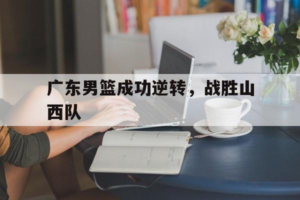 广东男篮成功逆转，战胜山西队