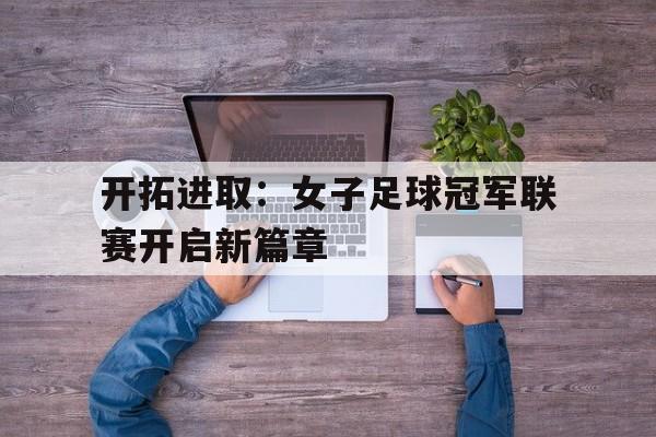 开拓进取：女子足球冠军联赛开启新篇章的简单介绍