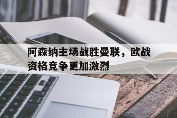 阿森纳主场战胜曼联，欧战资格竞争更加激烈