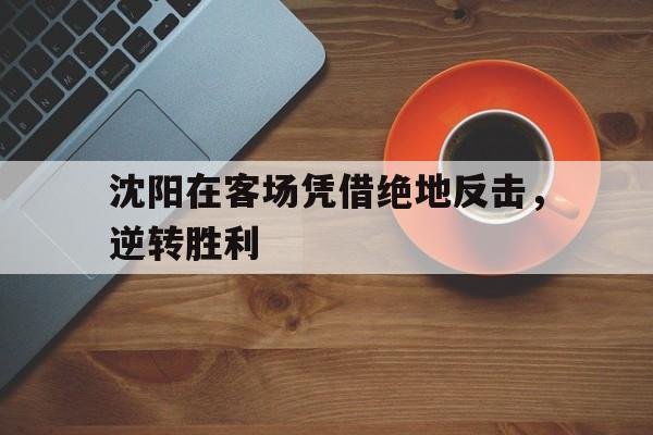关于沈阳在客场凭借绝地反击，逆转胜利的信息