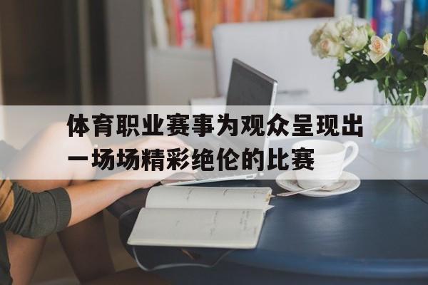 体育职业赛事为观众呈现出一场场精彩绝伦的比赛