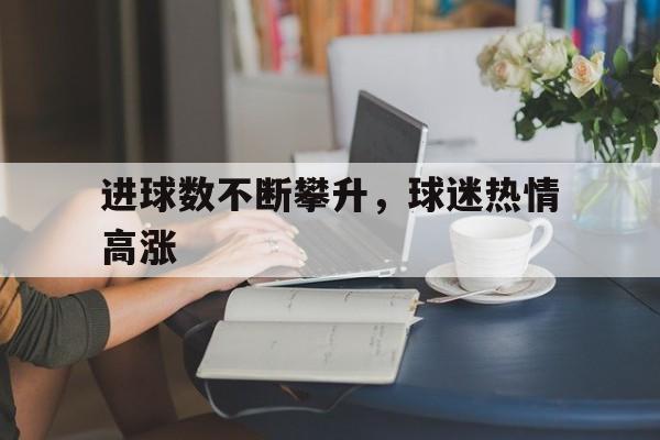 关于进球数不断攀升，球迷热情高涨的信息
