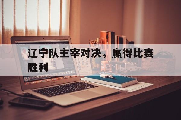 辽宁队主宰对决，赢得比赛胜利