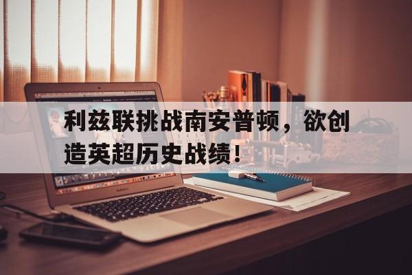 关于利兹联挑战南安普顿，欲创造英超历史战绩！的信息
