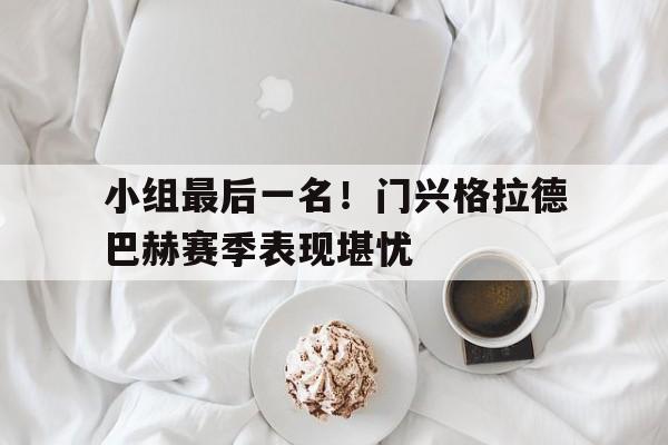 小组最后一名！门兴格拉德巴赫赛季表现堪忧的简单介绍