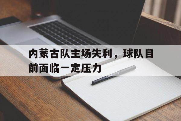 包含内蒙古队主场失利，球队目前面临一定压力的词条