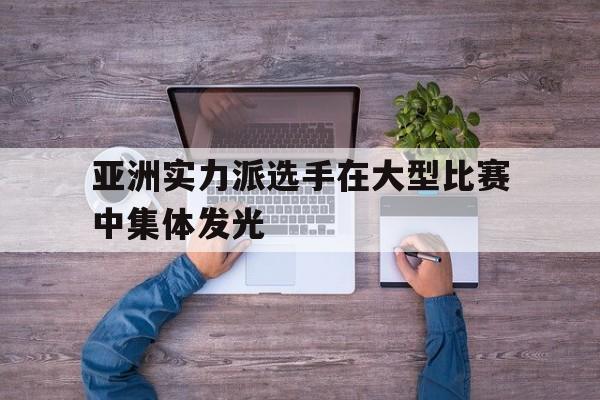 亚洲实力派选手在大型比赛中集体发光
