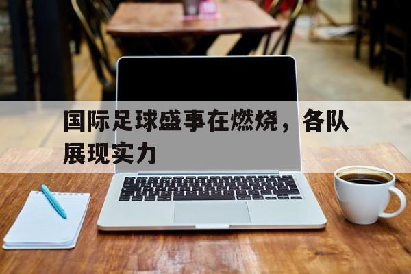 国际足球盛事在燃烧，各队展现实力的简单介绍