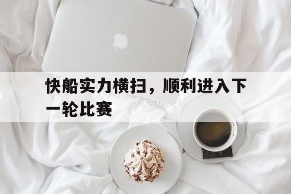 快船实力横扫，顺利进入下一轮比赛的简单介绍