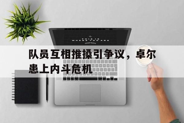 队员互相推搡引争议，卓尔患上内斗危机的简单介绍