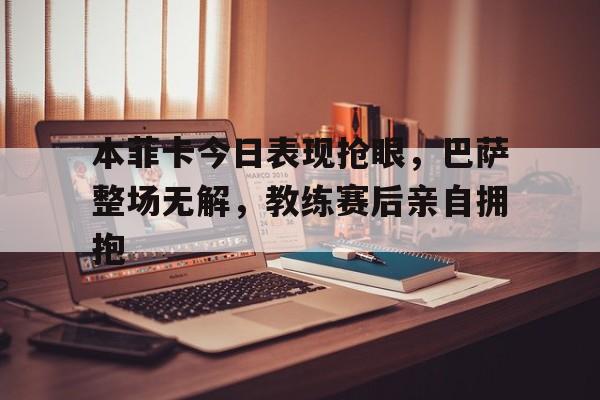 本菲卡今日表现抢眼，巴萨整场无解，教练赛后亲自拥抱
