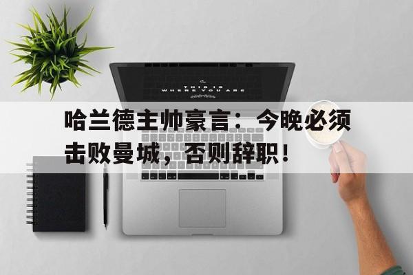 哈兰德主帅豪言：今晚必须击败曼城，否则辞职！哈兰德主帅豪言今晚必须击败曼城,否则辞职了吗