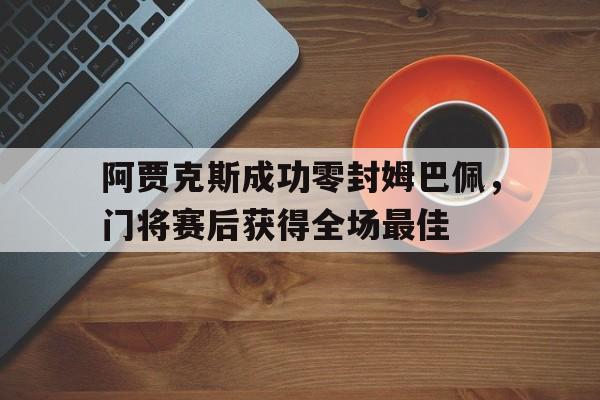 阿贾克斯成功零封姆巴佩，门将赛后获得全场最佳阿贾克斯福图纳