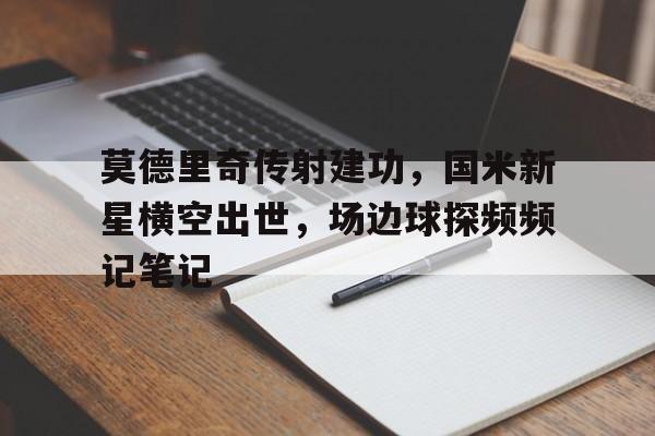 莫德里奇传射建功，国米新星横空出世，场边球探频频记笔记