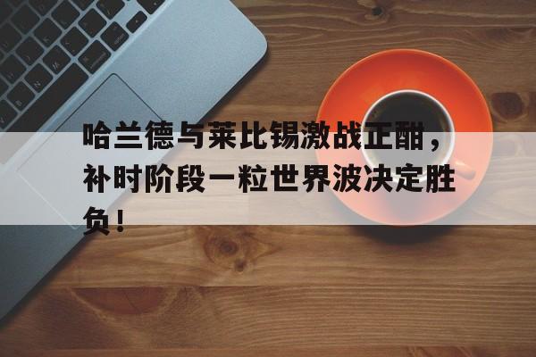 哈兰德与莱比锡激战正酣，补时阶段一粒世界波决定胜负！
