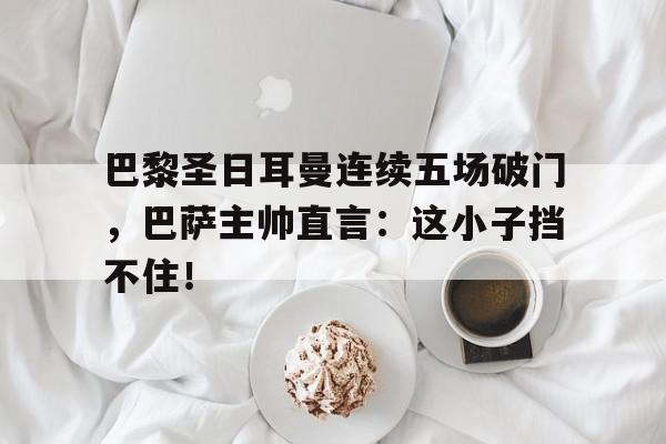 巴黎圣日耳曼连续五场破门，巴萨主帅直言：这小子挡不住！