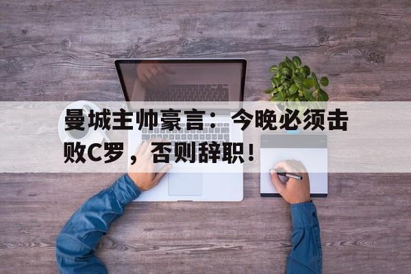 曼城主帅豪言：今晚必须击败C罗，否则辞职！